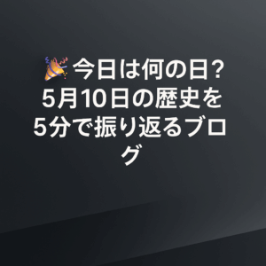 🎉 今日は何の日？5月10日の歴史を5分で振り返るブログ
