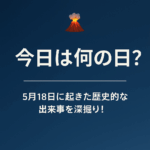 🌋 今日は何の日?5月18日に起きた歴史的な出来事を深掘り!