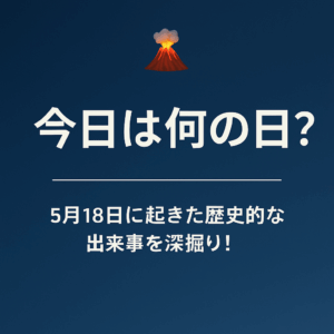 🌋 今日は何の日？5月18日に起きた歴史的な出来事を深掘り！