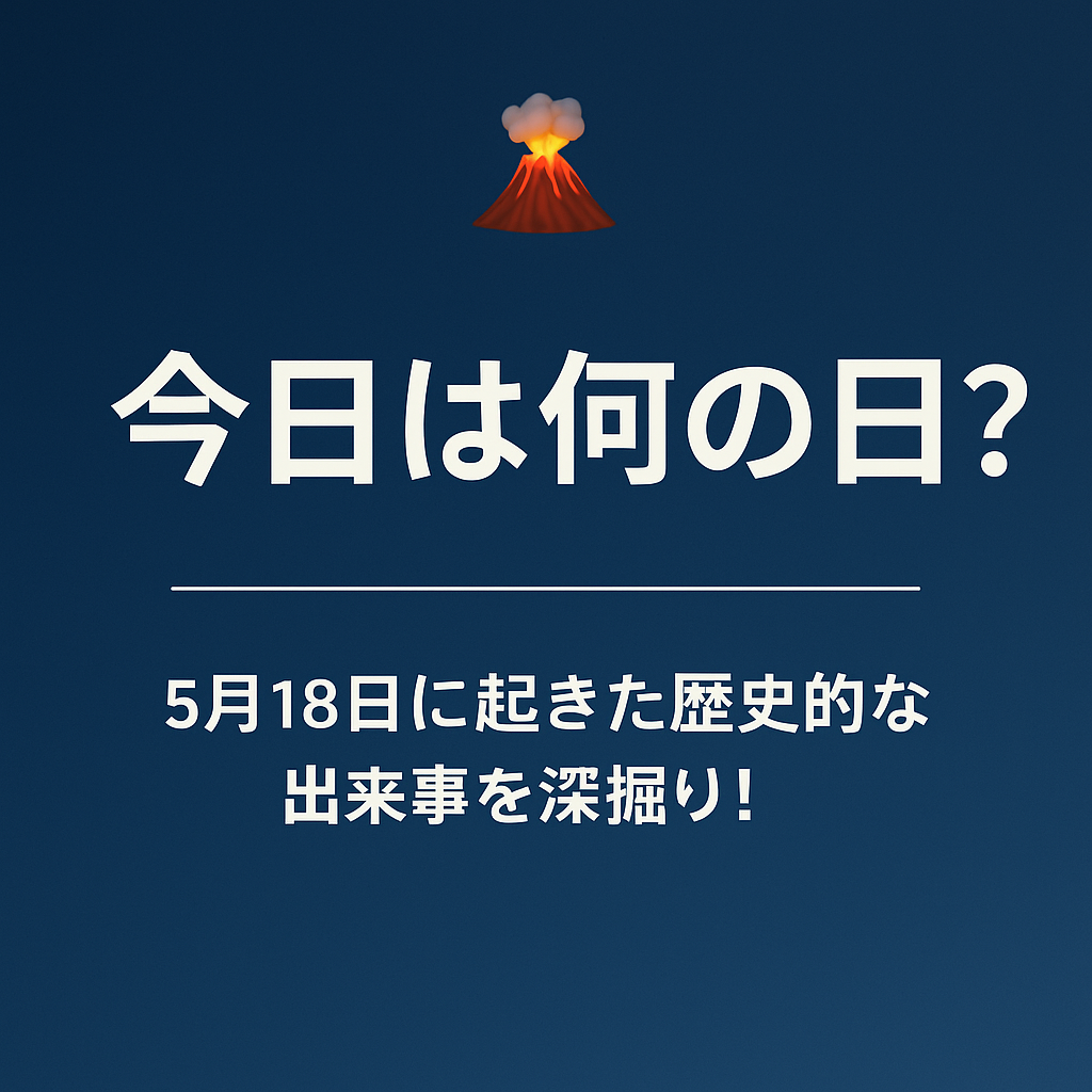 🌋 今日は何の日?5月18日に起きた歴史的な出来事を深掘り!