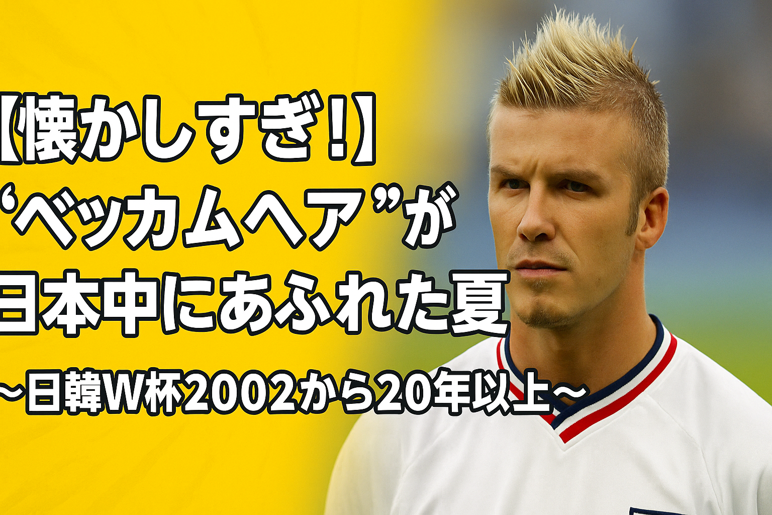 【懐かしすぎ!】“ベッカムヘア”が日本中にあふれた夏〜日韓W杯2002から20年以上〜