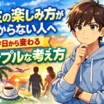 人生の楽しみ方がわからない人へ｜今日から変わるシンプルな考え方