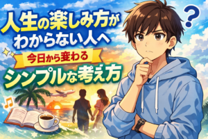 人生の楽しみ方がわからない人へ｜今日から変わるシンプルな考え方
