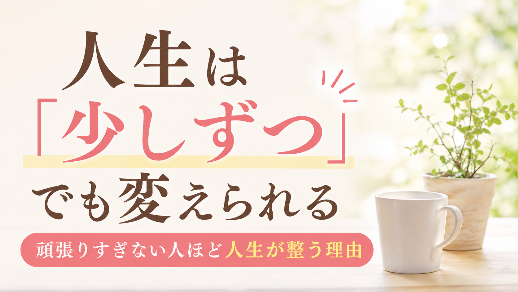 人生は「少しずつ」でも変えられる｜頑張りすぎない人ほど人生が整う理由