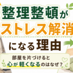 整理整頓がストレス解消になる理由｜部屋を片づけると心が軽くなるのはなぜ？