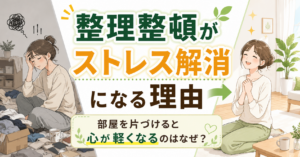 整理整頓がストレス解消になる理由｜部屋を片づけると心が軽くなるのはなぜ？