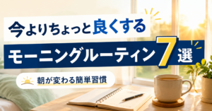 今よりちょっと良くするモーニングルーティン7選｜朝が変わる簡単習慣