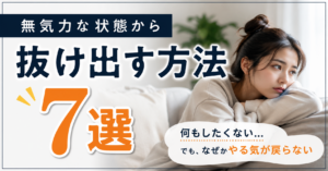 無気力な状態から抜け出す方法7選|何もしたくなでも、なぜかやる気が戻らない