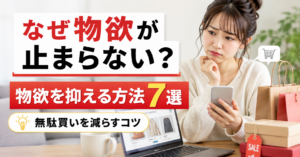 なぜ物欲が止まらない？物欲を抑える方法7選｜無駄買いを減らすコツ