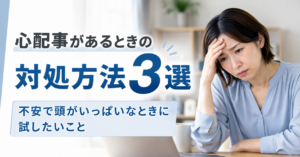 心配事があるときの対処方法3選｜不安で頭がいっぱいなときに試したいこと