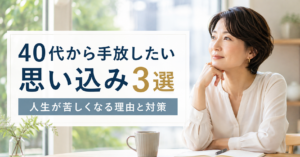 40代から手放したい思い込み3選｜人生が苦しくなる理由と対策