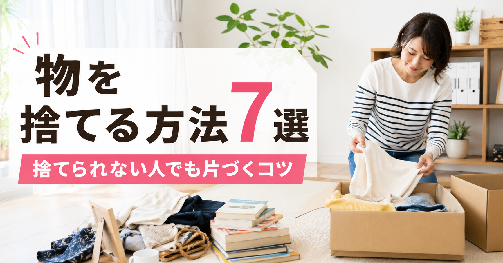 物を捨てる方法7選｜捨てられない人でも片づくコツ