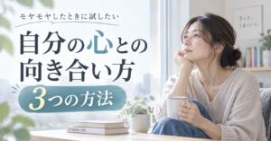 自分の心との向き合い方｜モヤモヤしたときに試したい3つの方法