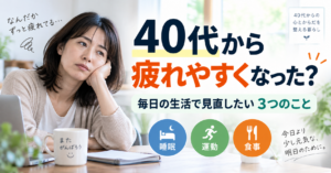 40代から疲れやすくなった？毎日の生活で見直したい3つのこと