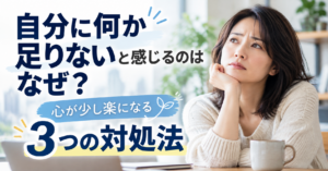 自分に何か足りないと感じるのはなぜ？心が少し楽になる3つの対処法