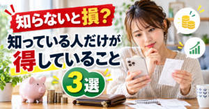 知らないと損？知っている人だけが得していること3選