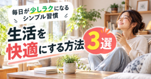 生活を快適にする方法3選｜毎日が少しラクになるシンプル習慣