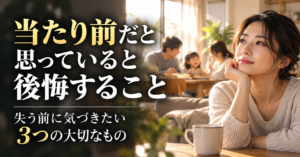 当たり前だと思っていると後悔すること｜失う前に気づきたい3つの大切なもの